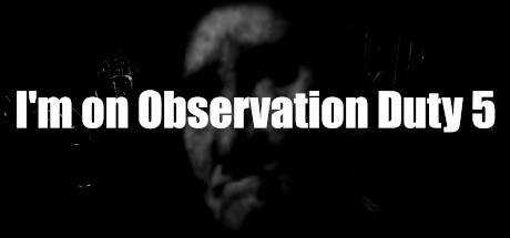 I`m on Observation Duty 5